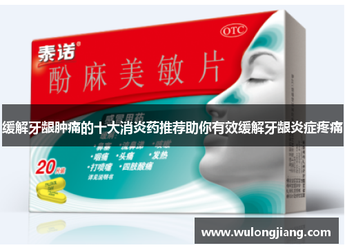 缓解牙龈肿痛的十大消炎药推荐助你有效缓解牙龈炎症疼痛 缓解牙龈肿痛的十大消炎药推荐助你有效缓解牙龈炎症疼痛